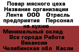 Повар мясного цеха › Название организации ­ Лента, ООО › Отрасль предприятия ­ Персонал на кухню › Минимальный оклад ­ 1 - Все города Работа » Вакансии   . Челябинская обл.,Касли г.